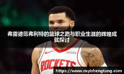 弗雷德范弗利特的篮球之路与职业生涯的辉煌成就探讨