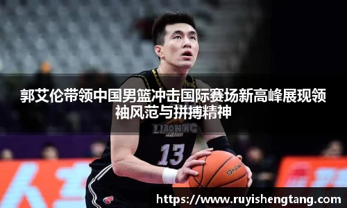 郭艾伦带领中国男篮冲击国际赛场新高峰展现领袖风范与拼搏精神