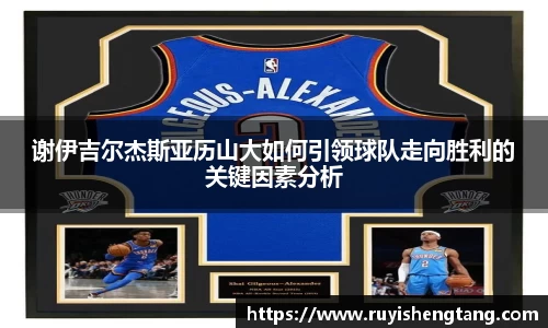 谢伊吉尔杰斯亚历山大如何引领球队走向胜利的关键因素分析