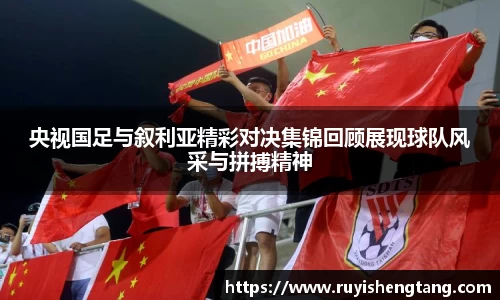 央视国足与叙利亚精彩对决集锦回顾展现球队风采与拼搏精神