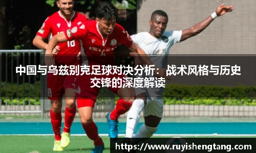 中国与乌兹别克足球对决分析：战术风格与历史交锋的深度解读