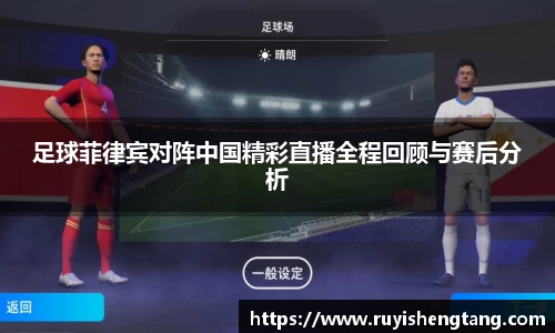 足球菲律宾对阵中国精彩直播全程回顾与赛后分析