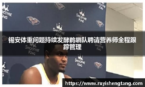 锡安体重问题持续发酵鹈鹕队聘请营养师全程跟踪管理